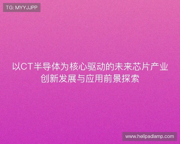 以CT半导体为核心驱动的未来芯片产业创新发展与应用前景探索