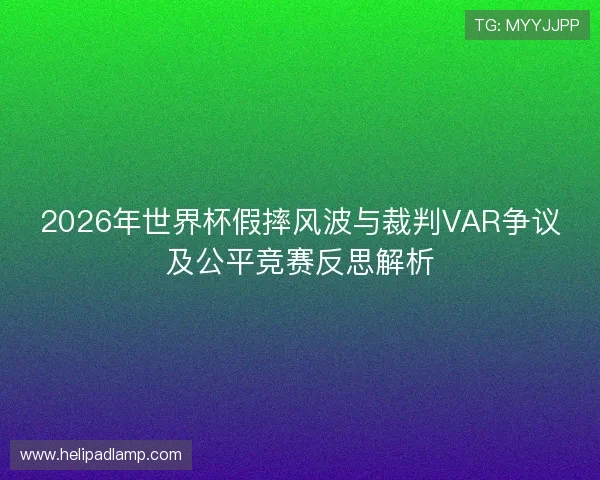 2026年世界杯假摔风波与裁判VAR争议及公平竞赛反思解析