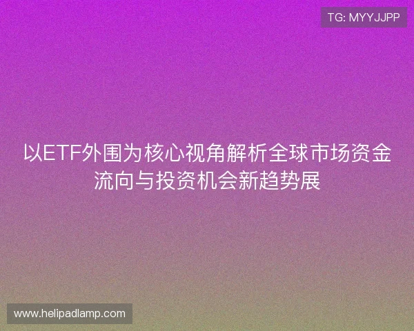 以ETF外围为核心视角解析全球市场资金流向与投资机会新趋势展
