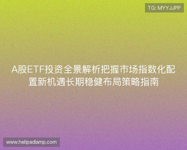 A股ETF投资全景解析把握市场指数化配置新机遇长期稳健布局策略指南